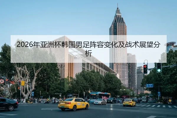 2026年亚洲杯韩国男足阵容变化及战术展望分析