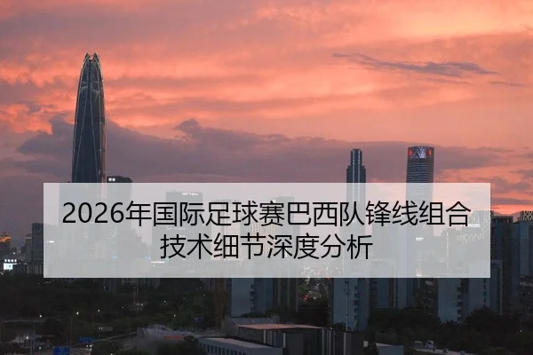 2026年国际足球赛巴西队锋线组合技术细节深度分析