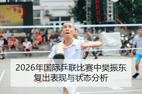 2026年国际乒联比赛中樊振东复出表现与状态分析