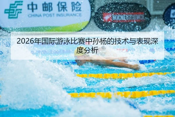 2026年国际游泳比赛中孙杨的技术与表现深度分析