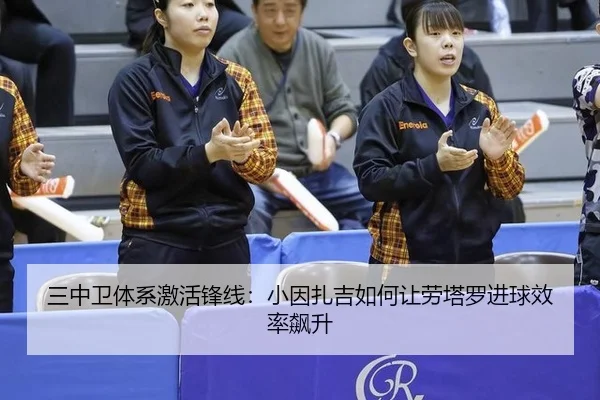三中卫体系激活锋线：小因扎吉如何让劳塔罗进球效率飙升