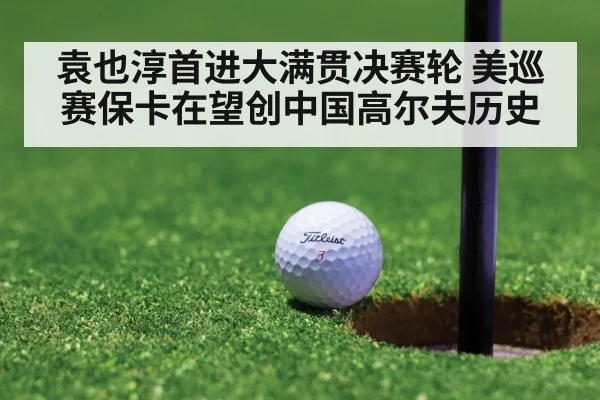 袁也淳首进大满贯决赛轮 美巡赛保卡在望创中国高尔夫历史