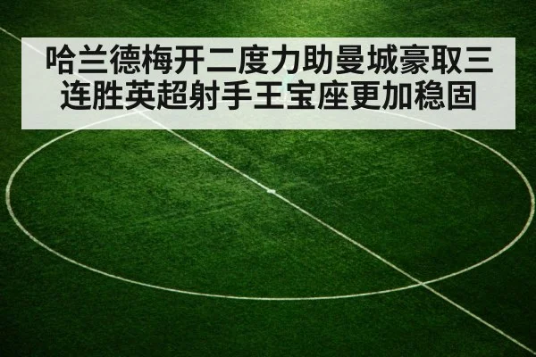 哈兰德梅开二度力助曼城豪取三连胜英超射手王宝座更加稳固