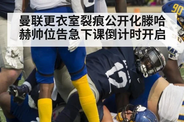 曼联更衣室裂痕公开化滕哈赫帅位告急下课倒计时开启