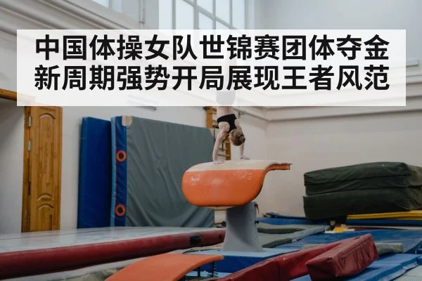 中国体操女队世锦赛团体夺金新周期强势开局展现王者风范