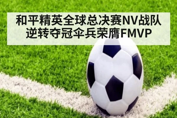 和平精英全球总决赛NV战队逆转夺冠伞兵荣膺FMVP